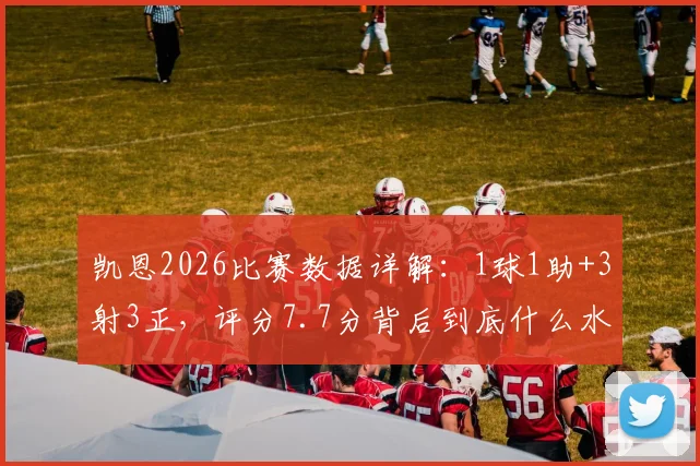凯恩2026比赛数据详解：1球1助+3射3正，评分7.7分背后到底什么水平？