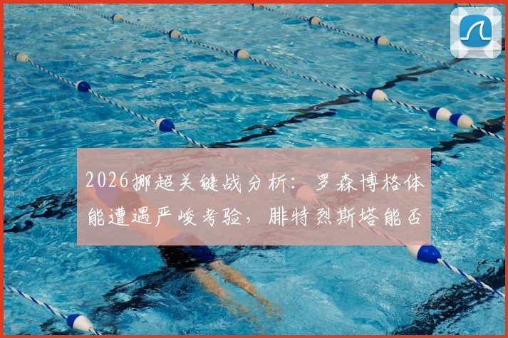 2026挪超关键战分析：罗森博格体能遭遇严峻考验，腓特烈斯塔能否止住连败颓势？