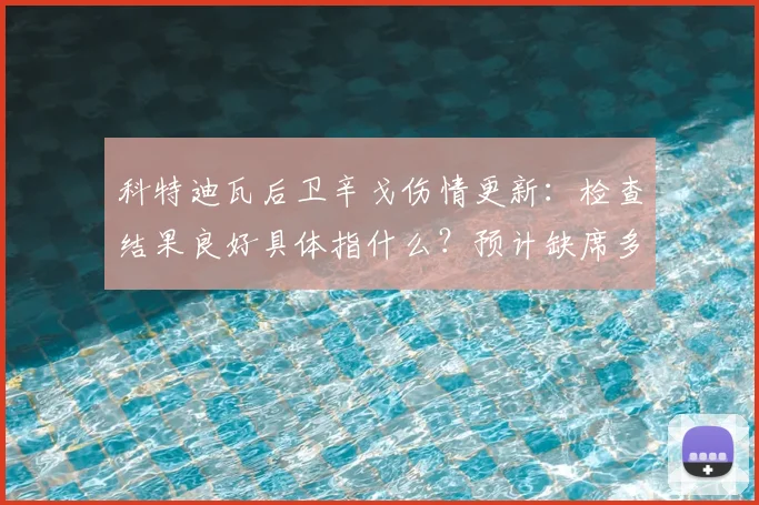 科特迪瓦后卫辛戈伤情更新:检查结果良好具体指什么?预计缺席多久,对2026世界杯预选赛有何影响