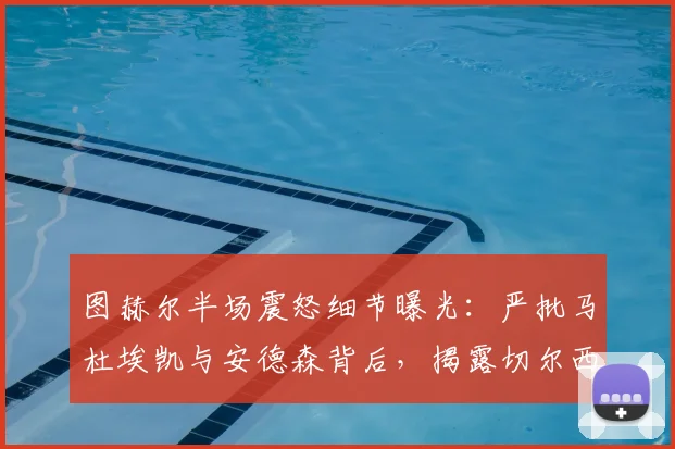 图赫尔半场震怒细节曝光:严批马杜埃凯与安德森背后,揭露切尔西更衣室管理与球员执行力问题