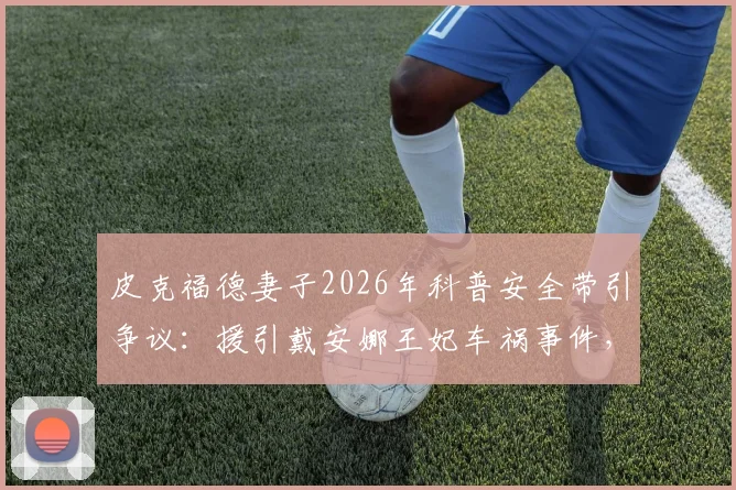 皮克福德妻子2026年科普安全带引争议:援引戴安娜王妃车祸事件,安全提示还是不当类比?网民观点两极分化
