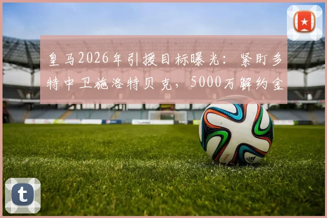 皇马2026年引援目标曝光：紧盯多特中卫施洛特贝克，5000万解约金成关键，球员水平实力分析