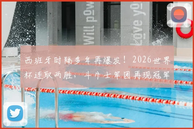 西班牙时隔多年再爆发!2026世界杯连取两胜,斗牛士军团再现冠军相?