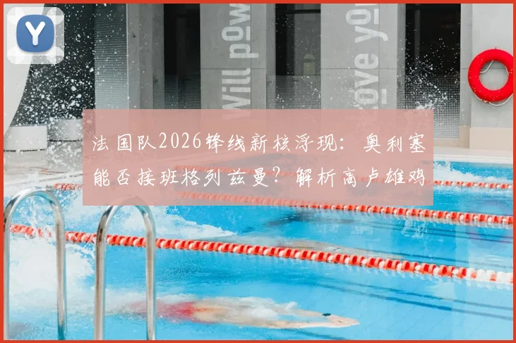 法国队2026锋线新核浮现：奥利塞能否接班格列兹曼？解析高卢雄鸡雄厚进攻人才储备