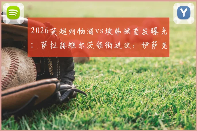 2026英超利物浦vs埃弗顿首发曝光：萨拉赫维尔茨领衔进攻，伊萨克迎来关键战，球迷速看解析