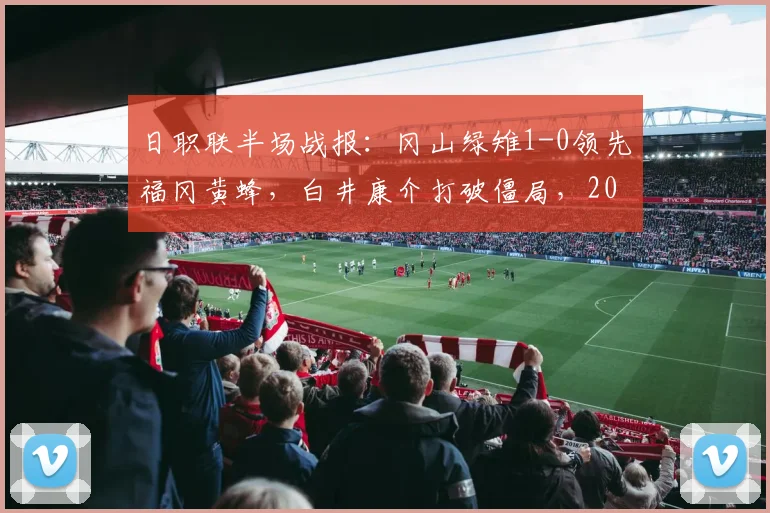 日职联半场战报：冈山绿雉1-0领先福冈黄蜂，白井康介打破僵局，2026赛季关键战实时解析