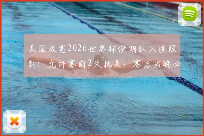 美国放宽2026世界杯伊朗队入境限制:允许赛前2天抵美,赛后当晚必须离境