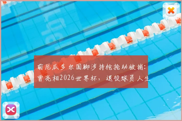 前厄瓜多尔国脚涉持枪抢劫被捕：曾亮相2026世界杯，退役球员人生轨迹警示录