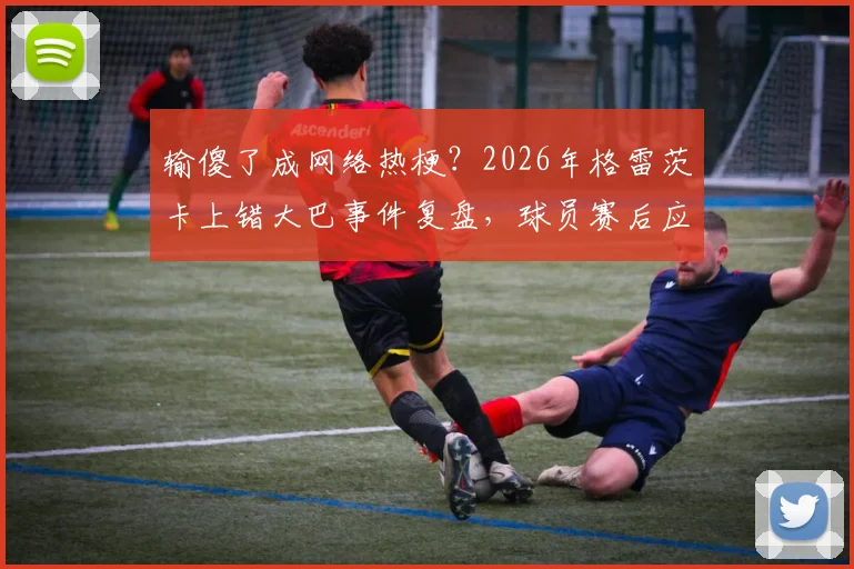 输傻了成网络热梗？2026年格雷茨卡上错大巴事件复盘，球员赛后应激反应引热议