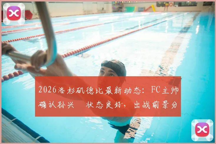 2026洛杉矶德比最新动态:FC主帅确认孙兴慜状态良好,出战前景分析及赛事看点全览