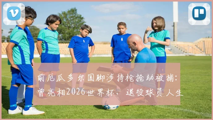 前厄瓜多尔国脚涉持枪抢劫被捕：曾亮相2026世界杯，退役球员人生轨迹警示录