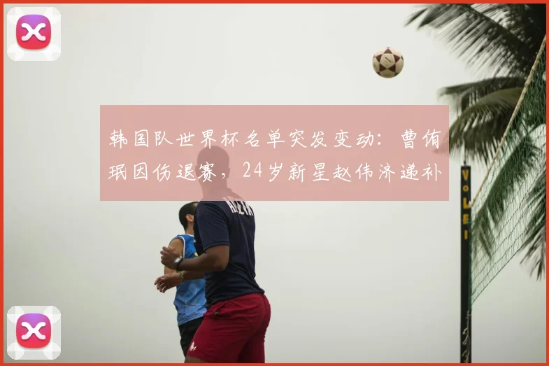 韩国队世界杯名单突发变动:曹侑珉因伤退赛,24岁新星赵伟济递补入选,影响几何?