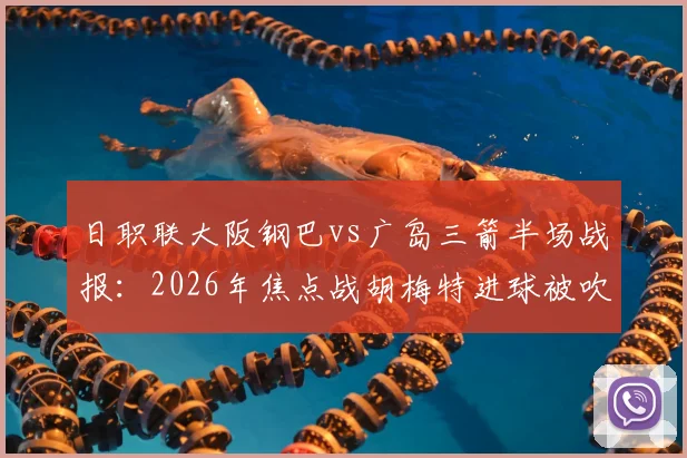 日职联大阪钢巴vs广岛三箭半场战报：2026年焦点战胡梅特进球被吹详情解读，零比零局势分析