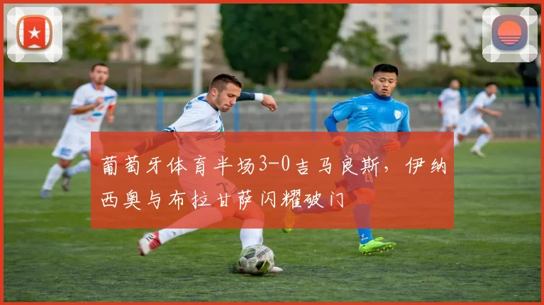 葡萄牙体育半场3-0吉马良斯，伊纳西奥与布拉甘萨闪耀破门