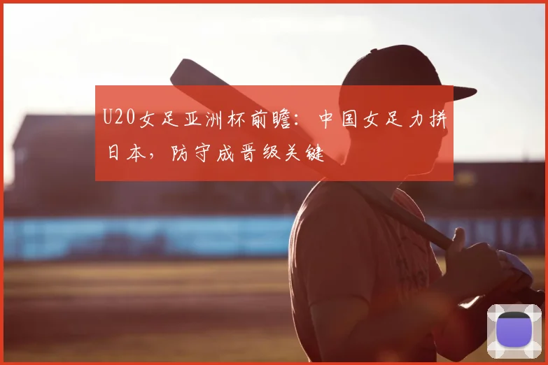 U20女足亚洲杯前瞻：中国女足力拼日本，防守成晋级关键