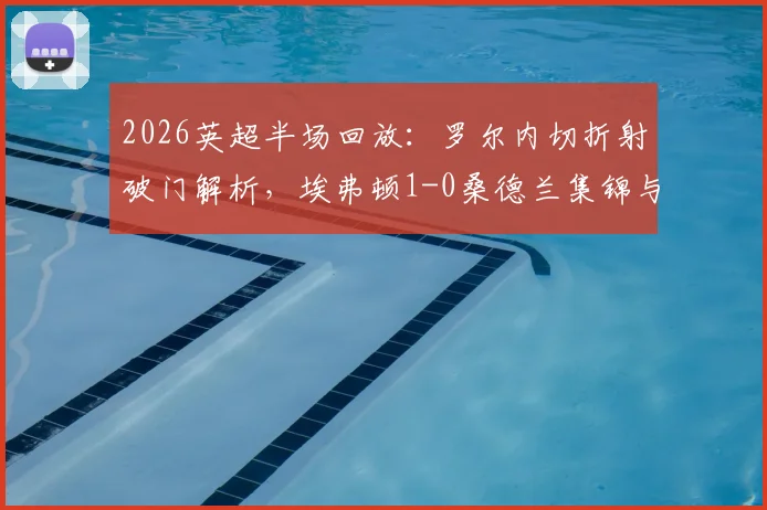 2026英超半场回放：罗尔内切折射破门解析，埃弗顿1-0桑德兰集锦与进球瞬间GIF观看指南