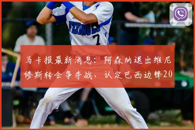 马卡报最新消息：阿森纳退出维尼修斯转会争夺战，认定巴西边锋2026年前将与皇马完成续约
