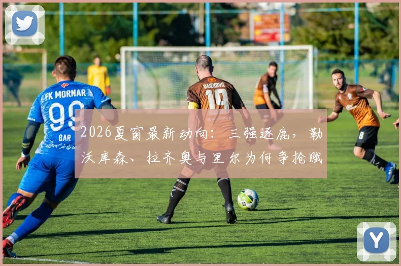 2026夏窗最新动向：三强逐鹿，勒沃库森、拉齐奥与里尔为何争抢赋闲名帅莫塔？潜在下家深度分析
