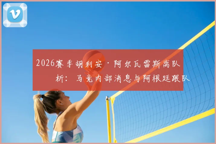 2026赛季胡利安·阿尔瓦雷斯离队分析:马竞内部消息与阿根廷跟队爆料,小蜘蛛潜在下家全解析