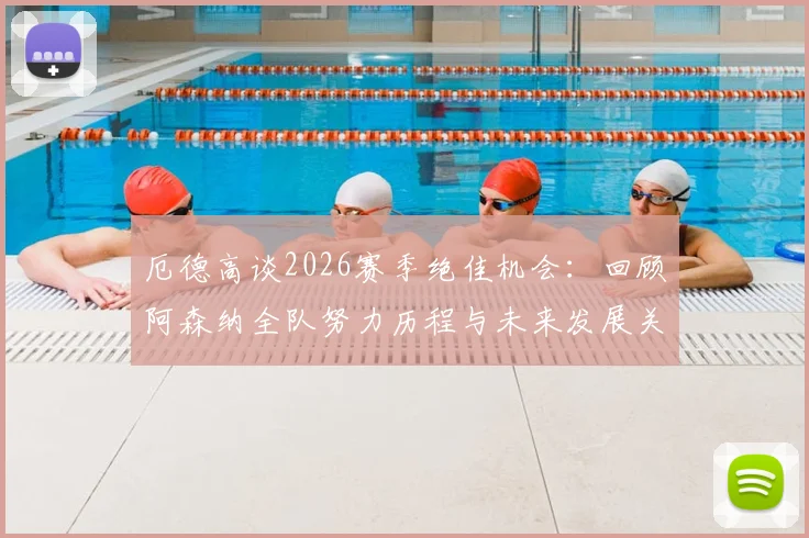 厄德高谈2026赛季绝佳机会：回顾阿森纳全队努力历程与未来发展关键点
