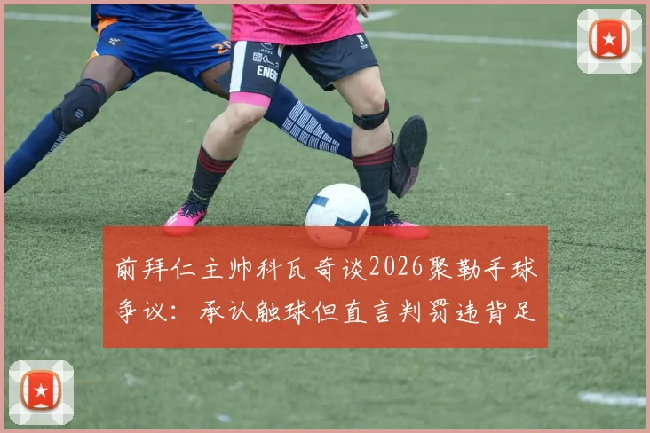 前拜仁主帅科瓦奇谈2026聚勒手球争议:承认触球但直言判罚违背足球精神本质