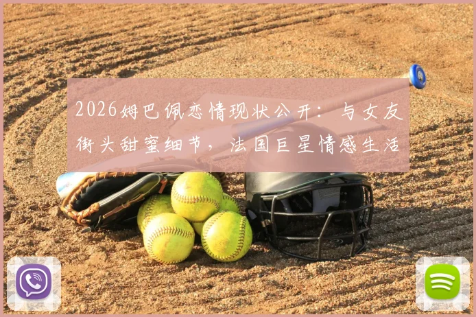 2026姆巴佩恋情现状公开:与女友街头甜蜜细节,法国巨星情感生活全览