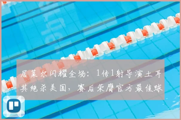 居莱尔闪耀全场：1传1射导演土耳其绝杀美国，赛后荣膺官方最佳球员