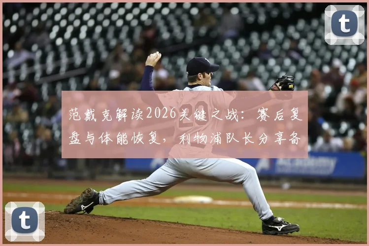 范戴克解读2026关键之战:赛后复盘与体能恢复,利物浦队长分享备战心法