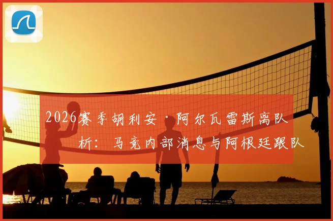 2026赛季胡利安·阿尔瓦雷斯离队分析：马竞内部消息与阿根廷跟队爆料，小蜘蛛潜在下家全解析