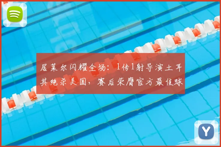 居莱尔闪耀全场：1传1射导演土耳其绝杀美国，赛后荣膺官方最佳球员