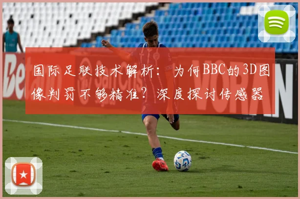 国际足联技术解析：为何BBC的3D图像判罚不够精准？深度探讨传感器数据对2026世界杯判罚的关键作用