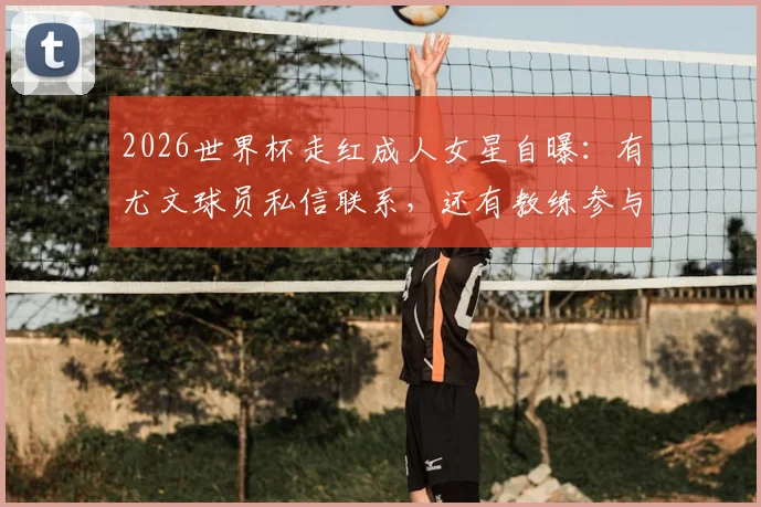 2026世界杯走红成人女星自曝:有尤文球员私信联系,还有教练参与其中引发热议