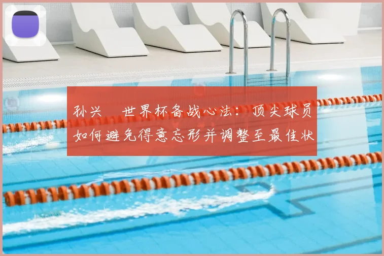孙兴慜世界杯备战心法：顶尖球员如何避免得意忘形并调整至最佳状态，附2026大赛前训练与心态调整全指南
