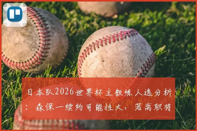 日本队2026世界杯主教练人选分析：森保一续约可能性大，若离职将由U21主帅接任