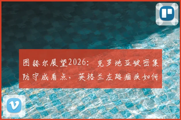图赫尔展望2026：克罗地亚破密集防守成看点，英格兰左路痼疾如何破解？