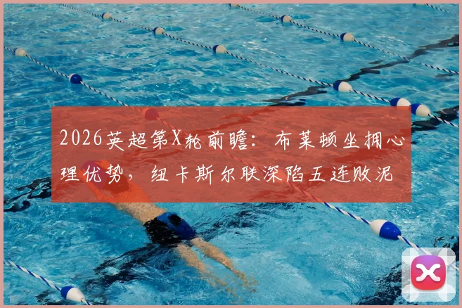 2026英超第X轮前瞻：布莱顿坐拥心理优势，纽卡斯尔联深陷五连败泥潭如何破局？
