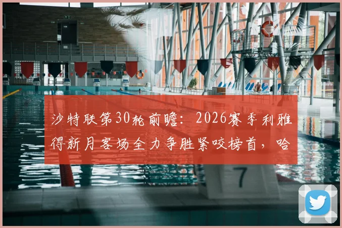 沙特联第30轮前瞻:2026赛季利雅得新月客场全力争胜紧咬榜首,哈森姆已提前保级战意几何?