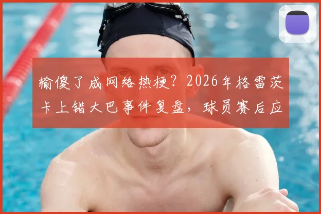 输傻了成网络热梗？2026年格雷茨卡上错大巴事件复盘，球员赛后应激反应引热议