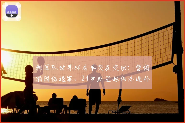 韩国队世界杯名单突发变动：曹侑珉因伤退赛，24岁新星赵伟济递补入选，影响几何？