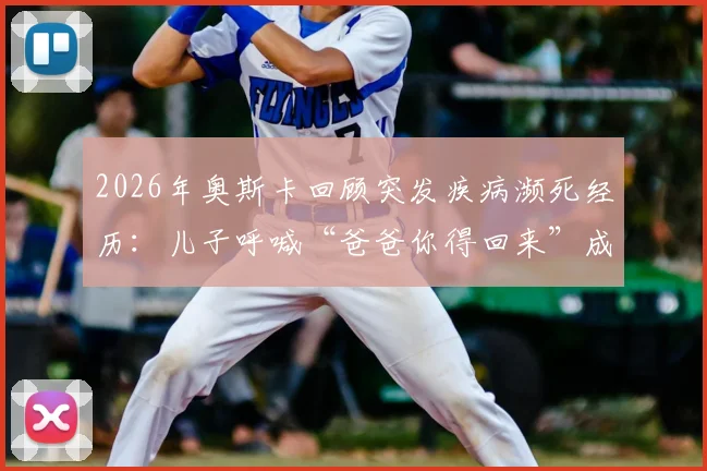 2026年奥斯卡回顾突发疾病濒死经历：儿子呼喊“爸爸你得回来”成关键记忆，详述职业球员健康警示