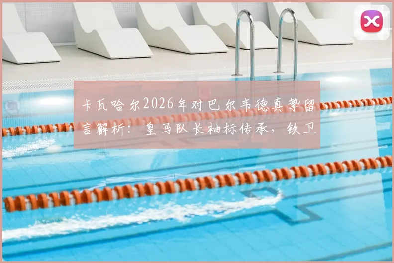 卡瓦哈尔2026年对巴尔韦德真挚留言解析:皇马队长袖标传承,铁卫的安心与信任