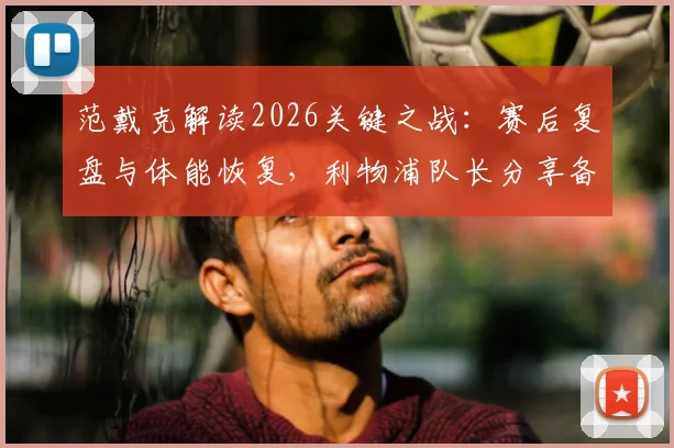 范戴克解读2026关键之战：赛后复盘与体能恢复，利物浦队长分享备战心法