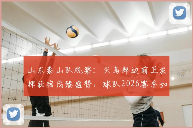 山东泰山队观察：买乌郎边前卫发挥获宿茂臻盛赞，球队2026赛季如何解决机会浪费问题？
