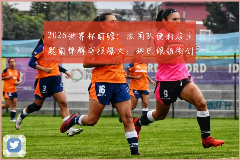 2026世界杯前瞻：法国队便利店主题前锋群海报爆火，姆巴佩领衔创意营销解析