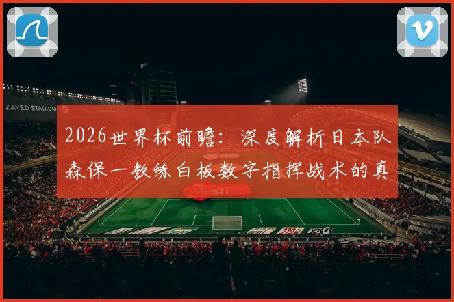 2026世界杯前瞻：深度解析日本队森保一教练白板数字指挥战术的真实含义与临场应变