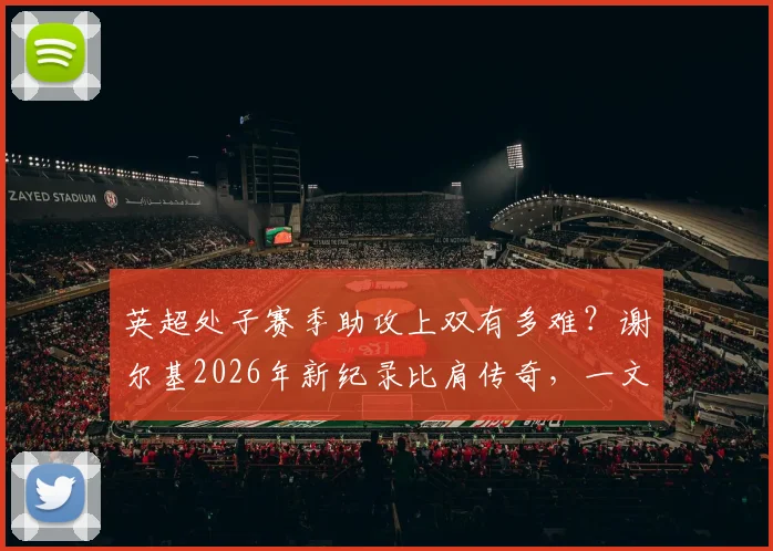 英超处子赛季助攻上双有多难？谢尔基2026年新纪录比肩传奇，一文看懂天才中场含金量