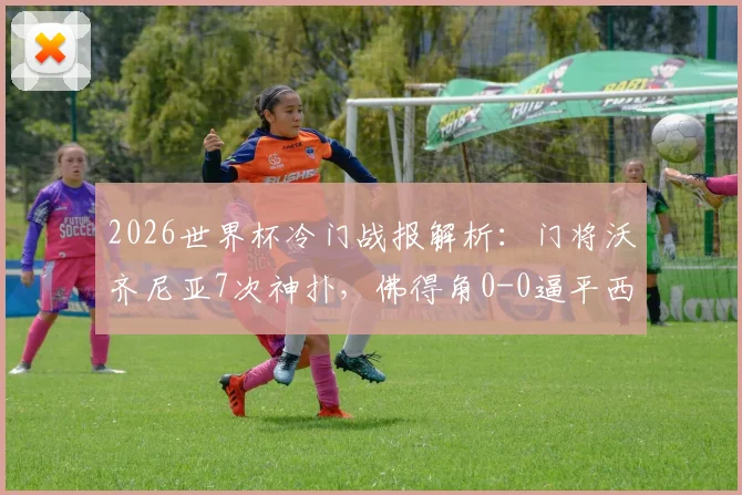 2026世界杯冷门战报解析：门将沃齐尼亚7次神扑，佛得角0-0逼平西班牙，双方阵容深度分析