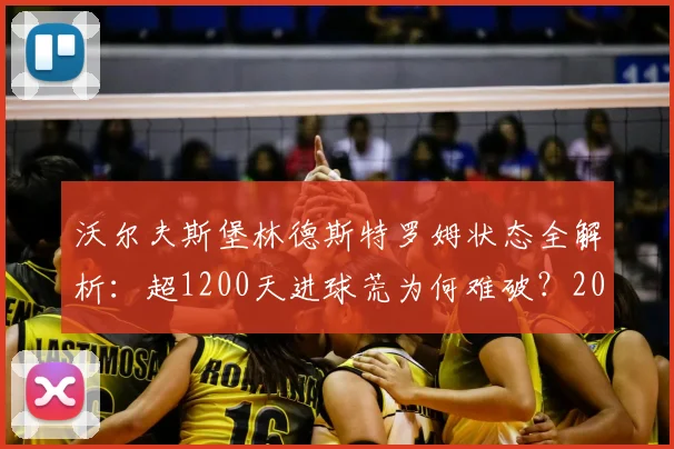 沃尔夫斯堡林德斯特罗姆状态全解析：超1200天进球荒为何难破？2026年最新数据与困境分析