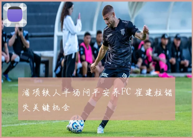 浦项铁人半场闷平安养FC 崔建柱错失关键机会