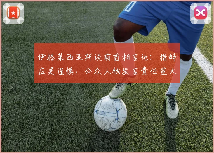 伊格莱西亚斯谈前首相言论：措辞应更谨慎，公众人物发言责任重大